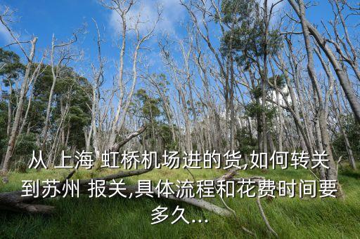 從 上海 虹橋機(jī)場進(jìn)的貨,如何轉(zhuǎn)關(guān)到蘇州 報(bào)關(guān),具體流程和花費(fèi)時間要多久...