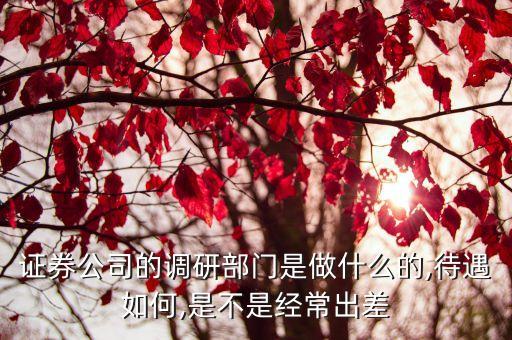證券公司的調研部門是做什么的,待遇如何,是不是經常出差