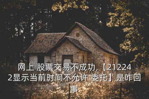 網(wǎng)上 股票交易不成功,【212242顯示當(dāng)前時間不允許 委托】是咋回事
