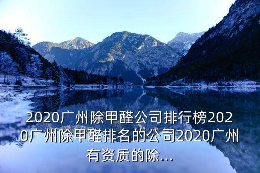 2020廣州除甲醛公司排行榜2020廣州除甲醛排名的公司2020廣州有資質的除...