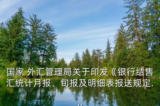 國家 外匯管理局關(guān)于印發(fā)《銀行結(jié)售匯統(tǒng)計(jì)月報(bào)、旬報(bào)及明細(xì)表報(bào)送規(guī)定...