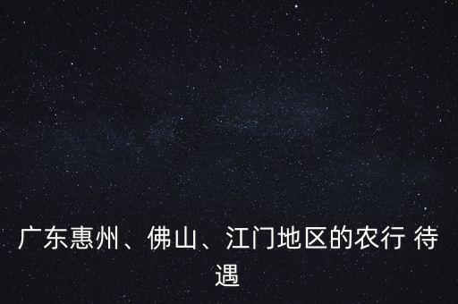廣東惠州、佛山、江門地區(qū)的農(nóng)行 待遇