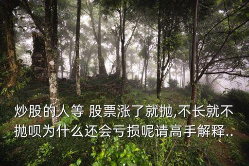 炒股的人等 股票漲了就拋,不長就不拋唄為什么還會(huì)虧損呢請(qǐng)高手解釋...
