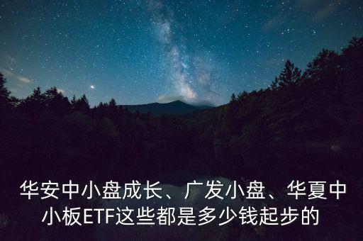  華安中小盤成長(zhǎng)、廣發(fā)小盤、華夏中小板ETF這些都是多少錢起步的