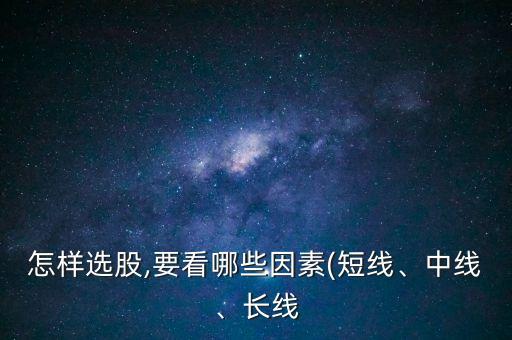 怎樣選股,要看哪些因素(短線、中線、長線