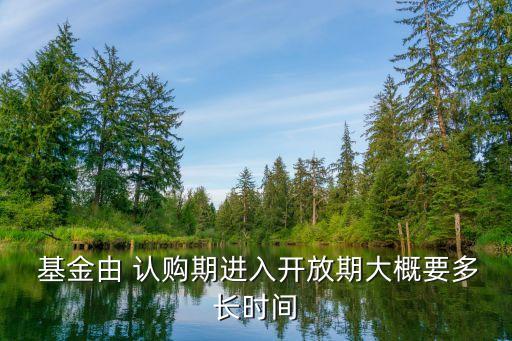  基金由 認(rèn)購期進(jìn)入開放期大概要多長時(shí)間