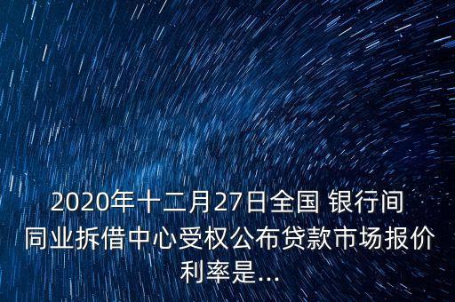 2020年十二月27日全國 銀行間 同業(yè)拆借中心受權(quán)公布貸款市場報(bào)價(jià) 利率是...