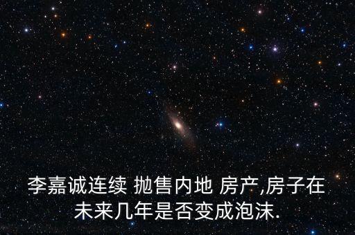 李嘉誠連續(xù) 拋售內地 房產,房子在未來幾年是否變成泡沫.