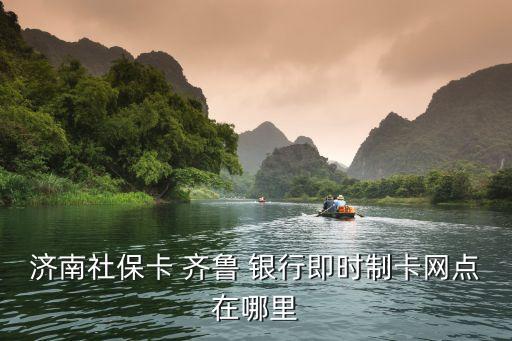 濟(jì)南社?？?齊魯 銀行即時(shí)制卡網(wǎng)點(diǎn)在哪里