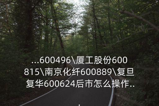 ...600496\廈工股份600815\南京化纖600889\復旦 復華600624后市怎么操作...