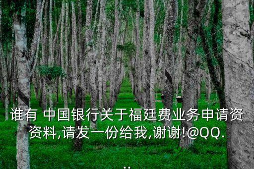 誰(shuí)有 中國(guó)銀行關(guān)于福廷費(fèi)業(yè)務(wù)申請(qǐng)資資料,請(qǐng)發(fā)一份給我,謝謝!@QQ...