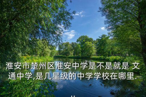 淮安市楚州區(qū)淮安中學是不是就是 文通中學,是幾星級的中學學校在哪里...