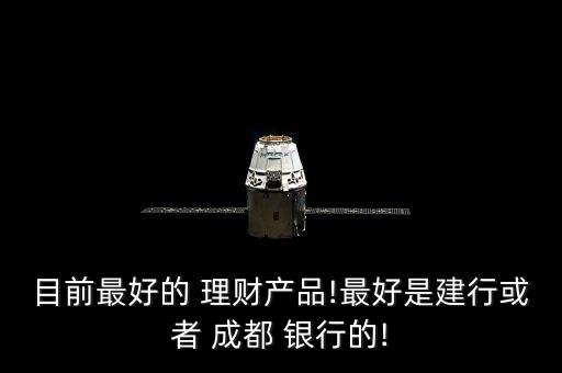 目前最好的 理財產品!最好是建行或者 成都 銀行的!