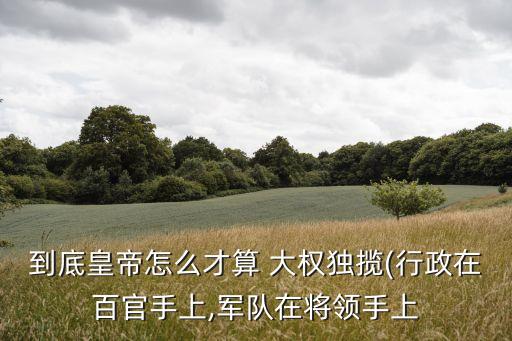 到底皇帝怎么才算 大權(quán)獨攬(行政在百官手上,軍隊在將領(lǐng)手上