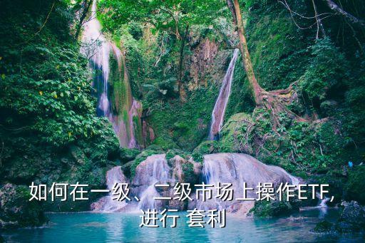 如何在一級(jí)、二級(jí)市場上操作ETF,進(jìn)行 套利