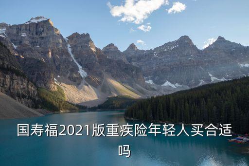 國壽福2021版重疾險(xiǎn)年輕人買合適嗎