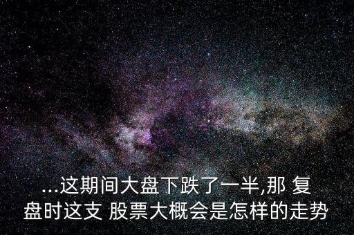 ...這期間大盤下跌了一半,那 復盤時這支 股票大概會是怎樣的走勢