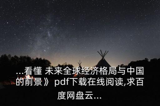 ...看懂 未來全球經(jīng)濟格局與中國的前景》 pdf下載在線閱讀,求百度網(wǎng)盤云...