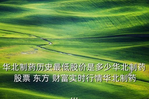 華北制藥歷史最低股價是多少華北制藥 股票 東方 財(cái)富實(shí)時行情華北制藥...