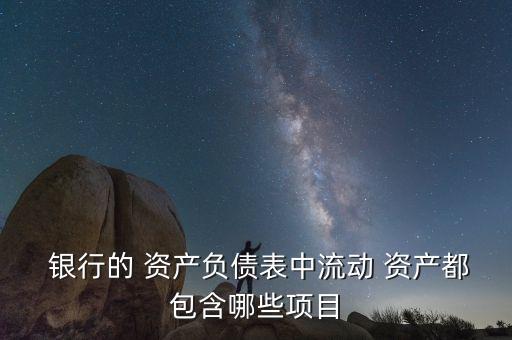  銀行的 資產(chǎn)負(fù)債表中流動(dòng) 資產(chǎn)都包含哪些項(xiàng)目