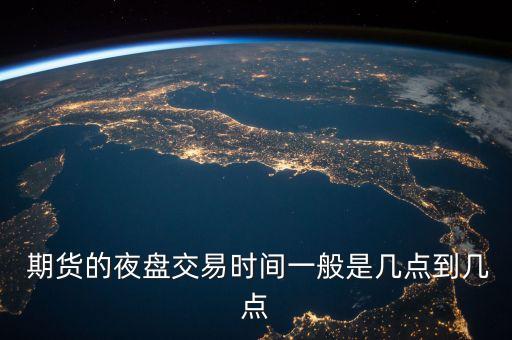  期貨的夜盤交易時間一般是幾點(diǎn)到幾點(diǎn)
