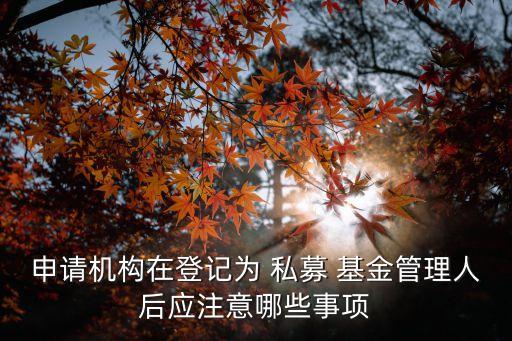 申請(qǐng)機(jī)構(gòu)在登記為 私募 基金管理人后應(yīng)注意哪些事項(xiàng)