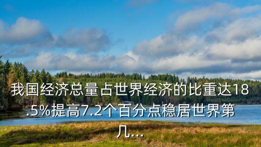 我國經(jīng)濟總量占世界經(jīng)濟的比重達18.5%提高7.2個百分點穩(wěn)居世界第幾...