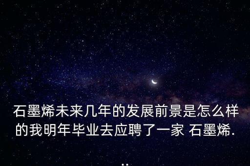  石墨烯未來幾年的發(fā)展前景是怎么樣的我明年畢業(yè)去應聘了一家 石墨烯...