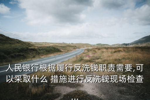 人民銀行根據履行反洗錢職責需要,可以采取什么 措施進行反洗錢現場檢查...