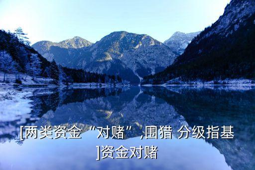 [兩類(lèi)資金“對(duì)賭”,圍獵 分級(jí)指基]資金對(duì)賭