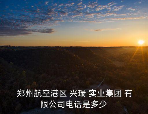  鄭州航空港區(qū) 興瑞 實業(yè)集團(tuán) 有限公司電話是多少