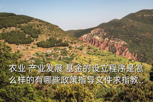 農(nóng)業(yè) 產(chǎn)業(yè)發(fā)展 基金的設立程序是怎么樣的有哪些政策指導文件求指教...