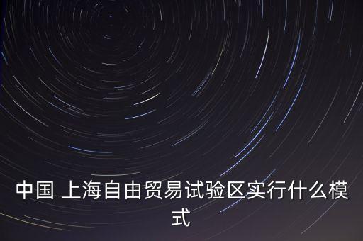 中國 上海自由貿易試驗區(qū)實行什么模式