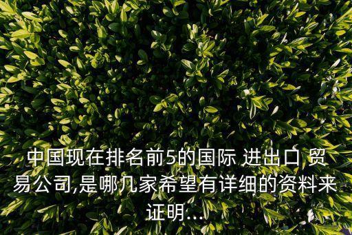 中國現(xiàn)在排名前5的國際 進(jìn)出口 貿(mào)易公司,是哪幾家希望有詳細(xì)的資料來證明...