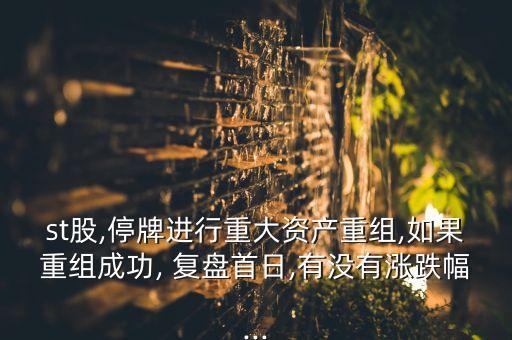 st股,停牌進行重大資產重組,如果重組成功, 復盤首日,有沒有漲跌幅...