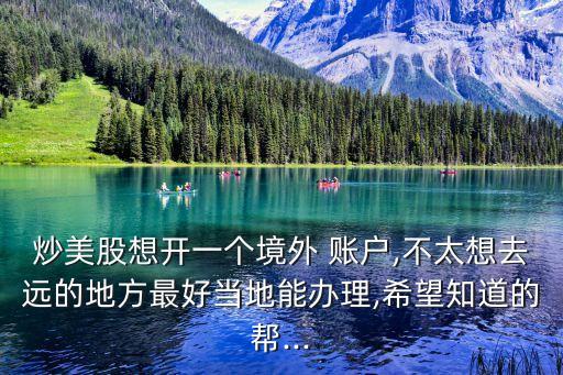 炒美股想開一個境外 賬戶,不太想去遠的地方最好當地能辦理,希望知道的幫...