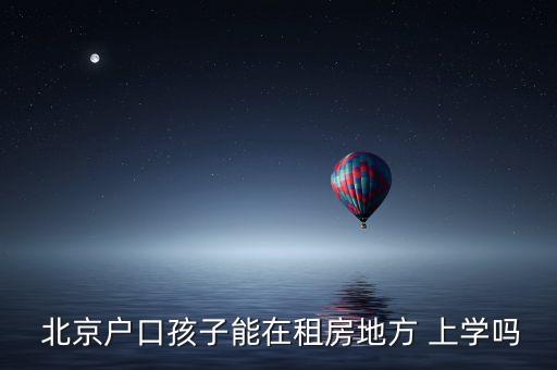  北京戶(hù)口孩子能在租房地方 上學(xué)嗎