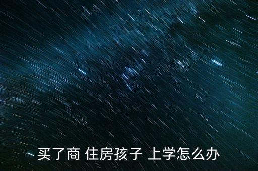 買(mǎi)了商 住房孩子 上學(xué)怎么辦