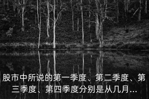 股市中所說的第一季度、第二季度、第三季度、第四季度分別是從幾月...