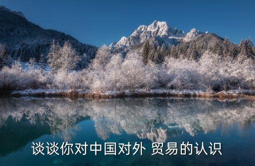 談談你對中國對外 貿(mào)易的認識
