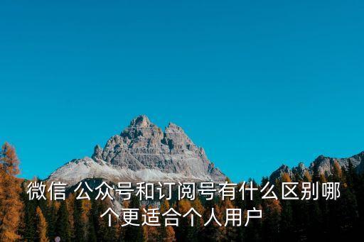  微信 公眾號(hào)和訂閱號(hào)有什么區(qū)別哪個(gè)更適合個(gè)人用戶(hù)