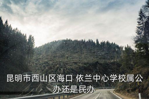 昆明市西山區(qū)?？?依蘭中心學校屬公辦還是民辦