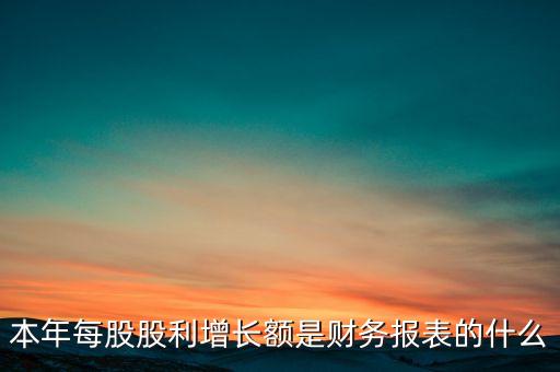 本年每股股利增長額是財務(wù)報表的什么