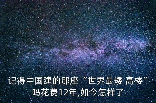 記得中國(guó)建的那座“世界最矮 高樓”嗎花費(fèi)12年,如今怎樣了