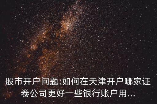 股市開(kāi)戶問(wèn)題:如何在天津開(kāi)戶哪家證卷公司更好一些銀行賬戶用...