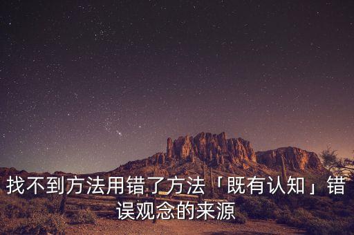 找不到方法用錯了方法「既有認(rèn)知」錯誤觀念的來源