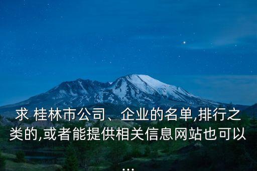 求 桂林市公司、企業(yè)的名單,排行之類的,或者能提供相關(guān)信息網(wǎng)站也可以...