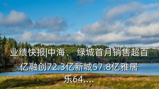 業(yè)績(jī)快報(bào)|中海、 綠城首月銷售超百億融創(chuàng)72.3億新城57.8億雅居樂(lè)64....
