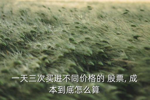 一天三次買(mǎi)進(jìn)不同價(jià)格的 股票, 成本到底怎么算