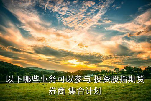 以下哪些業(yè)務可以參與 投資股指期貨券商 集合計劃